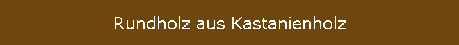 Rundholz aus Kastanienholz